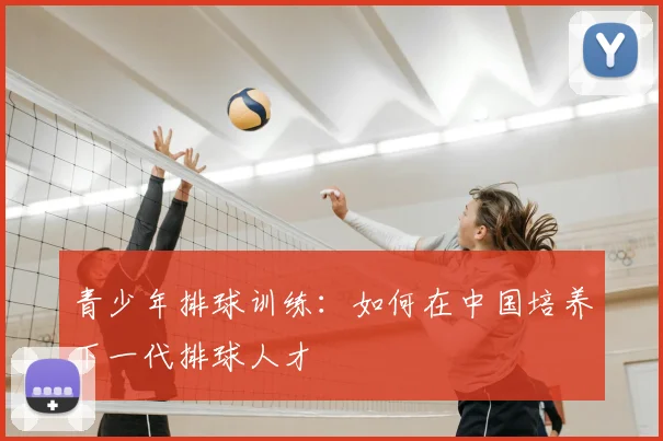 青少年排球训练：如何在中国培养下一代排球人才