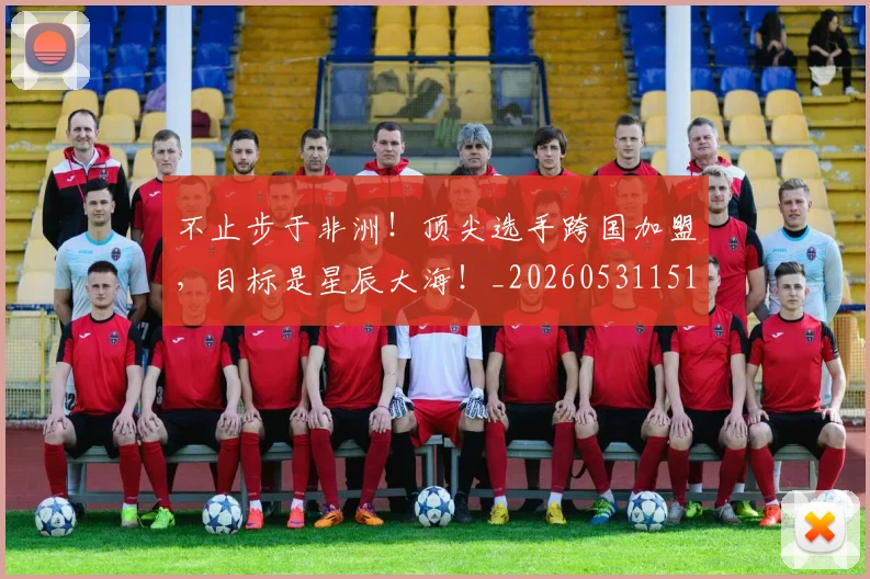 不止步于非洲！顶尖选手跨国加盟，目标是星辰大海！_20260531151347_20260702175224