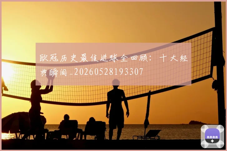欧冠历史最佳进球全回顾:十大经典瞬间_20260528193307