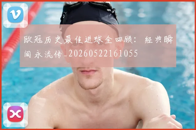 欧冠历史最佳进球全回顾:经典瞬间永流传_20260522161055