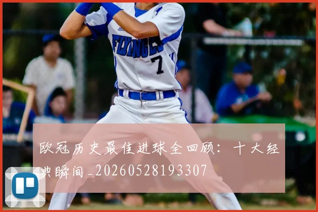 欧冠历史最佳进球全回顾：十大经典瞬间_20260528193307