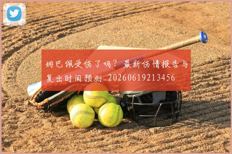 姆巴佩受伤了吗?最新伤情报告与复出时间预测_20260619213456
