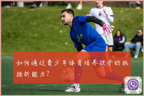 如何通过青少年体育培养孩子的抗挫折能力？