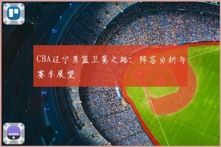 CBA辽宁男篮卫冕之路：阵容分析与赛季展望
