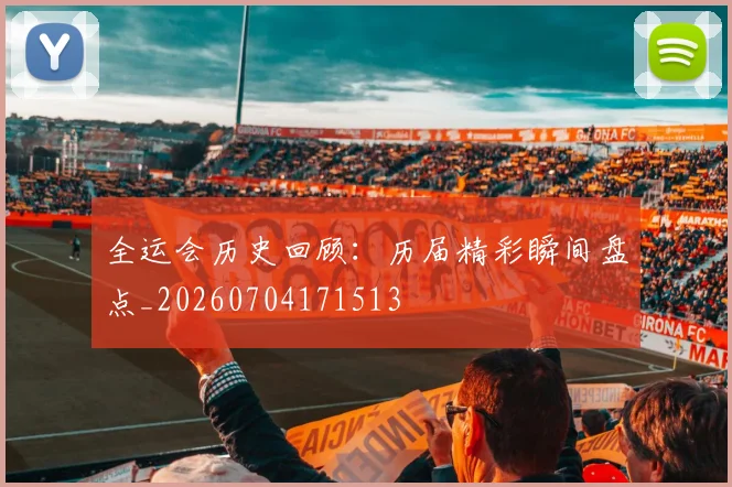 全运会历史回顾:历届精彩瞬间盘点_20260704171513