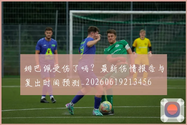 姆巴佩受伤了吗？最新伤情报告与复出时间预测_20260619213456