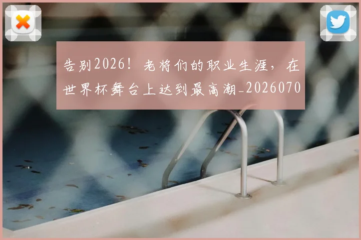 告别2026！老将们的职业生涯，在世界杯舞台上达到最高潮_20260704175316