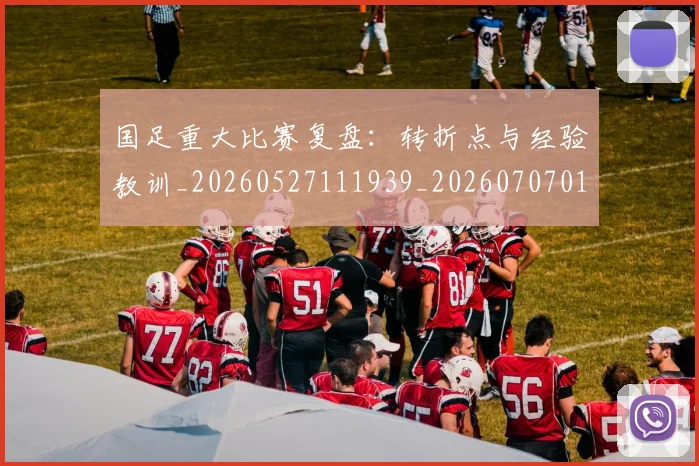 国足重大比赛复盘：转折点与经验教训_20260527111939_20260707015752
