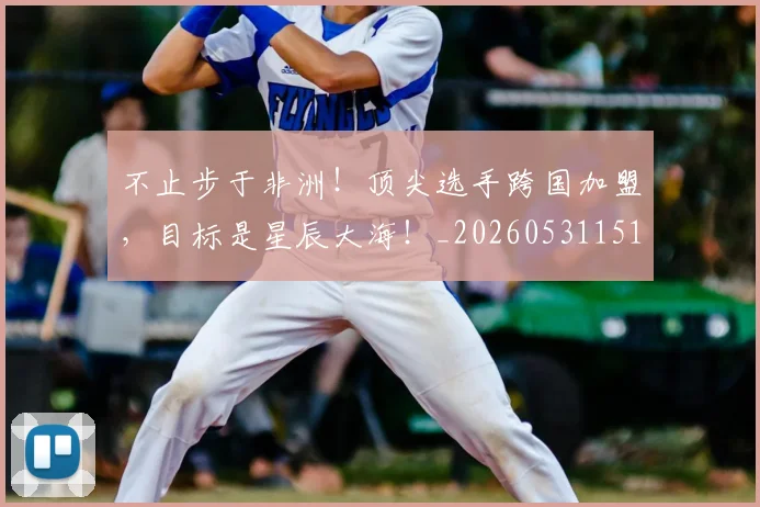 不止步于非洲！顶尖选手跨国加盟，目标是星辰大海！_20260531151347_20260702175224
