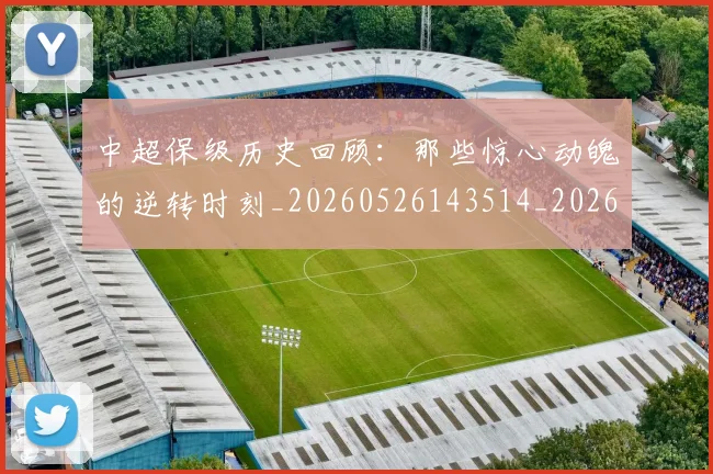 中超保级历史回顾:那些惊心动魄的逆转时刻_20260526143514_20260703210320