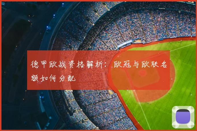 德甲欧战资格解析：欧冠与欧联名额如何分配