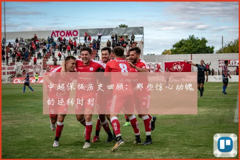 中超保级历史回顾：那些惊心动魄的逆转时刻