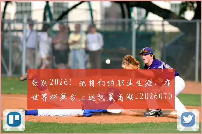 告别2026!老将们的职业生涯,在世界杯舞台上达到最高潮_20260704175316