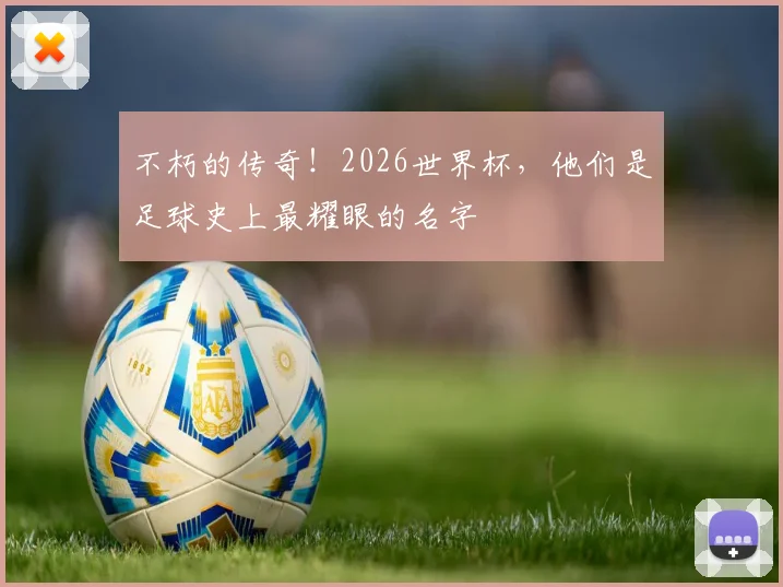 不朽的传奇！2026世界杯，他们是足球史上最耀眼的名字