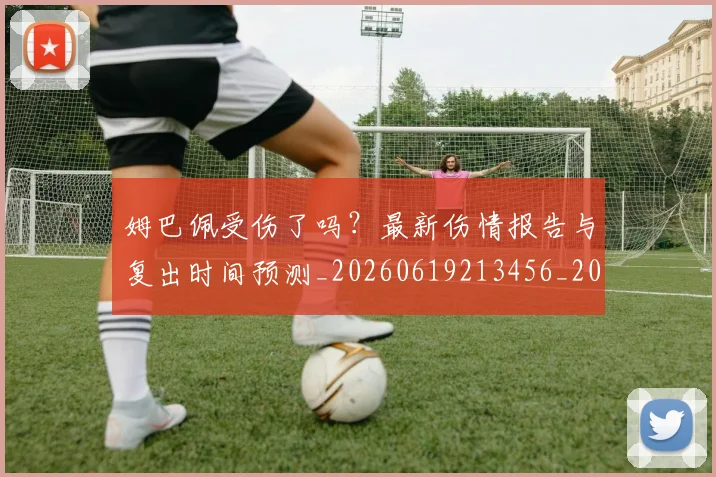 姆巴佩受伤了吗？最新伤情报告与复出时间预测_20260619213456_20260707023546