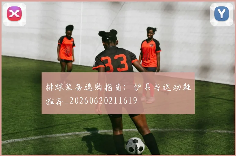 排球装备选购指南：护具与运动鞋推荐_20260620211619