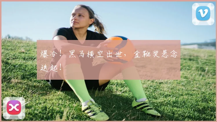 爆冷！黑马横空出世，金靴奖悬念迭起！