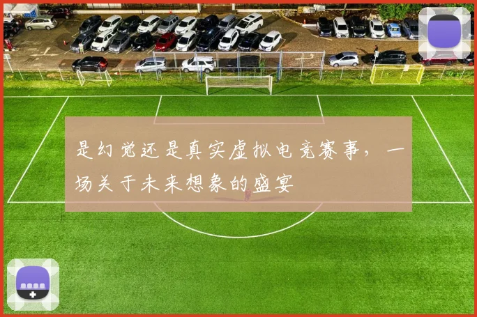 是幻觉还是真实虚拟电竞赛事，一场关于未来想象的盛宴