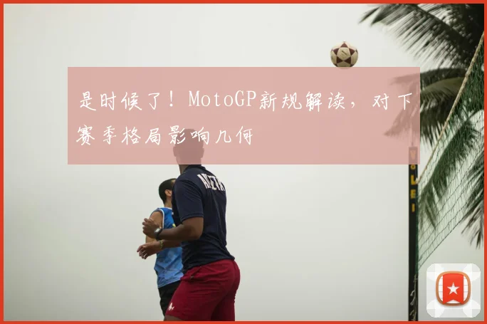 是时候了!MotoGP新规解读,对下赛季格局影响几何
