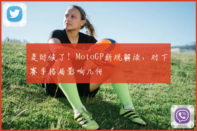 是时候了！MotoGP新规解读，对下赛季格局影响几何