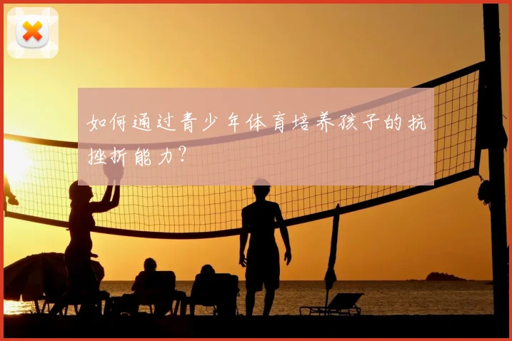 如何通过青少年体育培养孩子的抗挫折能力？