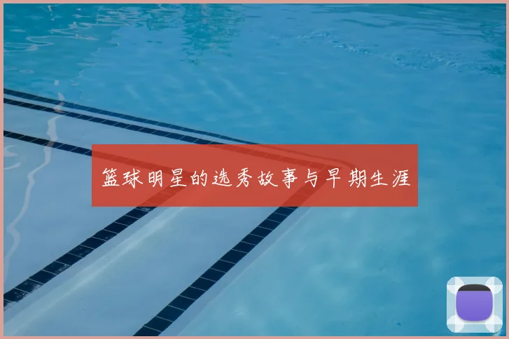 篮球明星的选秀故事与早期生涯