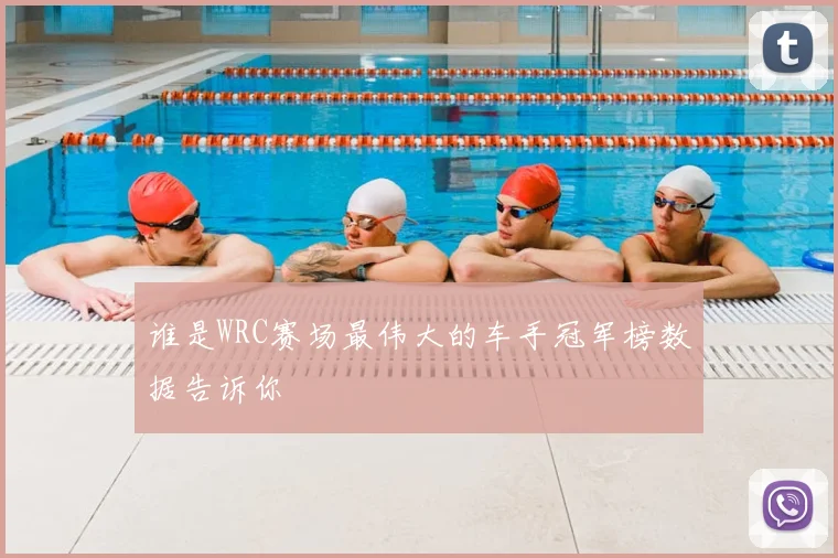 谁是WRC赛场最伟大的车手冠军榜数据告诉你