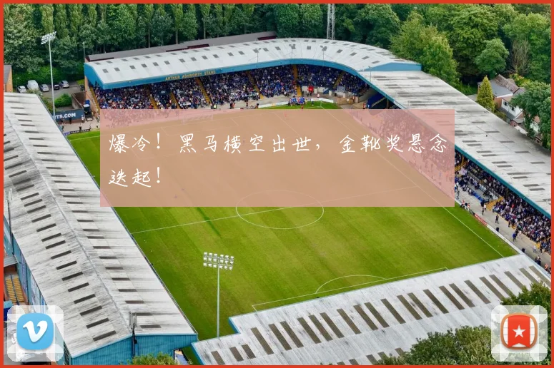 爆冷！黑马横空出世，金靴奖悬念迭起！