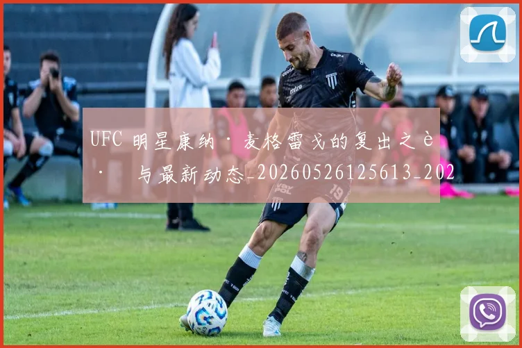 UFC 明星康纳·麦格雷戈的复出之路与最新动态_20260526125613_20260703202729