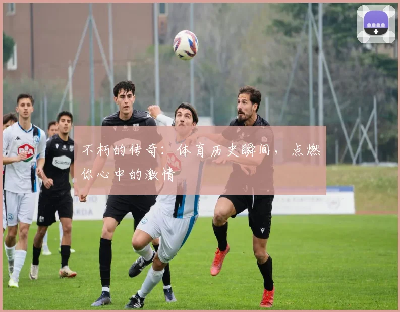 不朽的传奇：体育历史瞬间，点燃你心中的激情
