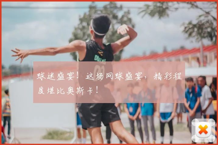 球迷盛宴!这场网球盛宴,精彩程度堪比奥斯卡!