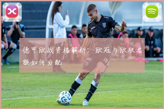 德甲欧战资格解析:欧冠与欧联名额如何分配