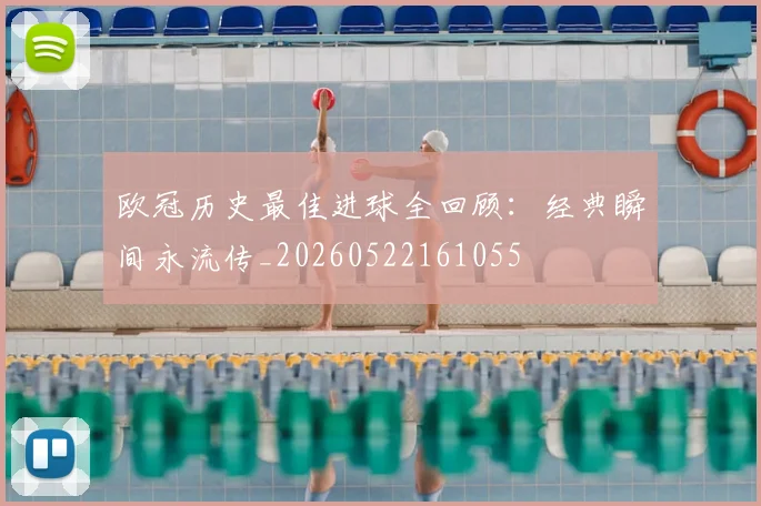 欧冠历史最佳进球全回顾：经典瞬间永流传_20260522161055
