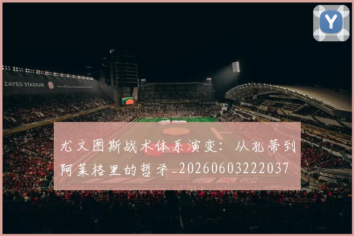 尤文图斯战术体系演变：从孔蒂到阿莱格里的哲学_20260603222037