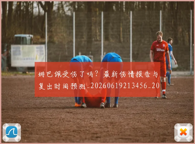 姆巴佩受伤了吗?最新伤情报告与复出时间预测_20260619213456_20260707023546