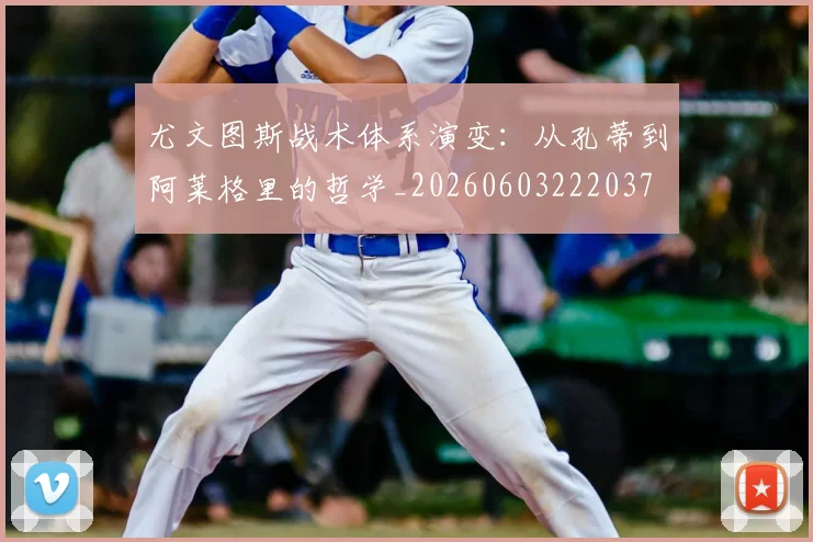 尤文图斯战术体系演变:从孔蒂到阿莱格里的哲学_20260603222037
