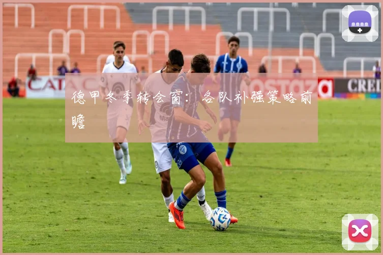 德甲冬季转会窗：各队补强策略前瞻