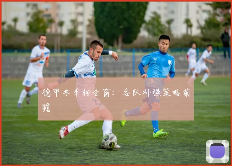 德甲冬季转会窗：各队补强策略前瞻