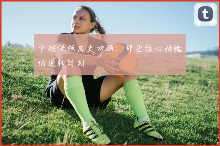 中超保级历史回顾：那些惊心动魄的逆转时刻
